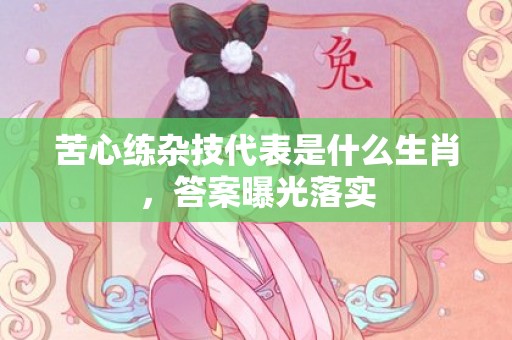 苦心练杂技代表是什么生肖，答案曝光落实