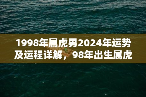 1998年属虎男2024年运势及运程详解，98年出生属虎人2024全年每月运势男性，1998年属虎男2024年运势及运程详解，98年出生属虎人2024全年每月运势男性