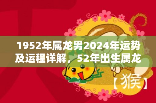 1952年属龙男2024年运势及运程详解，52年出生属龙人2024全年每月运势男性，1952年属龙男2024年运势及运程详解，52年出生属龙人2024全年每月运势男性
