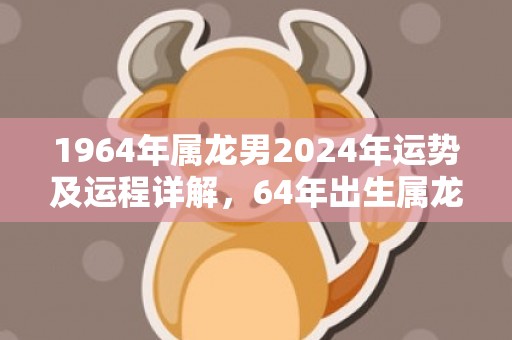 1964年属龙男2024年运势及运程详解，64年出生属龙人2024全年每月运势男性，1964年属龙男2024年运势及运程详解，64年出生属龙人2024全年每月运势男性