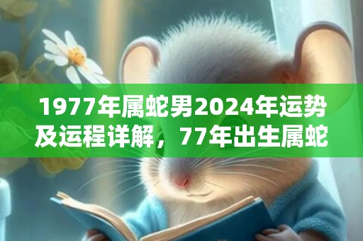 1977年属蛇男2024年运势及运程详解，77年出生属蛇人2024全年每月运势男性，1977年属蛇男2024年运势及运程详解，77年出生属蛇人2024全年每月运势男性