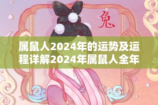 属鼠人2024年的运势及运程详解2024年属鼠人全年每月运势，属鼠人2024年的运势及运程详解2024年属鼠人全年每月运势