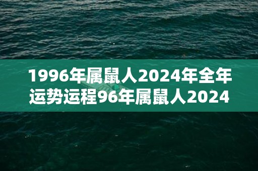 1996年属鼠人2024年全年运势运程96年属鼠人2024年每月运势详解，1996年属鼠人2024年全年运势运程96年属鼠人2024年每月运势详解