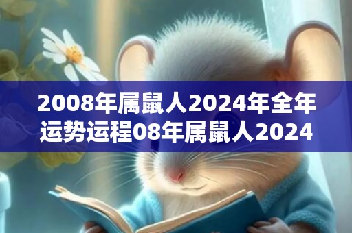 2008年属鼠人2024年全年运势运程08年属鼠人2024年每月运势详解，2008年属鼠人2024年全年运势运程08年属鼠人2024年每月运势详解