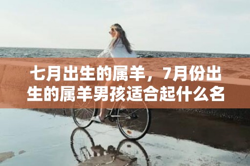 七月出生的属羊，7月份出生的属羊男孩适合起什么名字