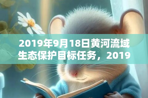 2019年9月18日黄河流域生态保护目标任务，2019年9月18号子时出生的男孩起名的原则