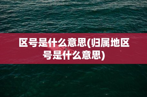 区号是什么意思(归属地区号是什么意思)