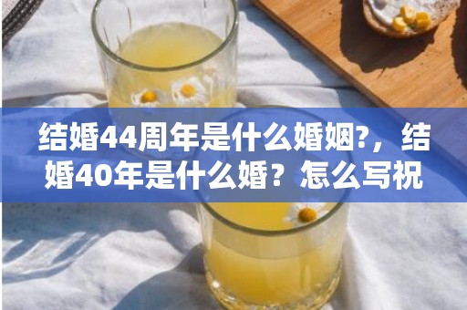 结婚44周年是什么婚姻?，结婚40年是什么婚？怎么写祝福语？结婚40周年一句祝福语