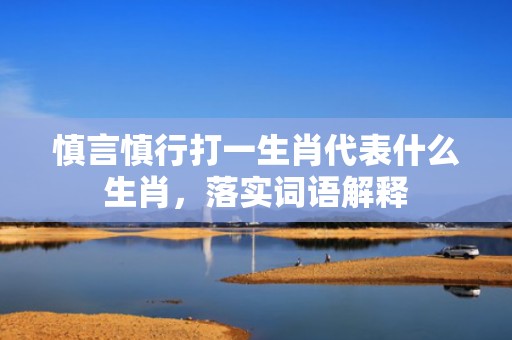 慎言慎行打一生肖代表什么生肖，落实词语解释