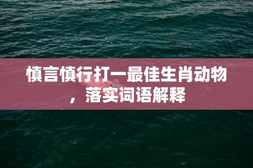 慎言慎行打一最佳生肖动物，落实词语解释