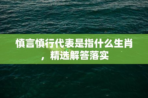 慎言慎行代表是指什么生肖，精选解答落实