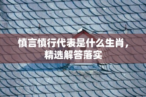 慎言慎行代表是什么生肖，精选解答落实
