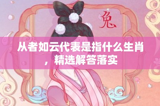 从者如云代表是指什么生肖，精选解答落实