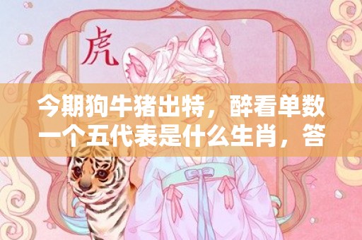 今期狗牛猪出特，醉看单数一个五代表是什么生肖，答案曝光落实