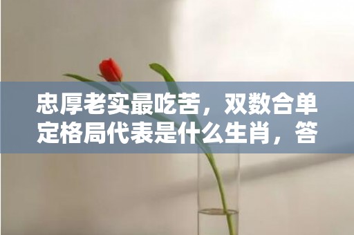 忠厚老实最吃苦，双数合单定格局代表是什么生肖，答案曝光落实