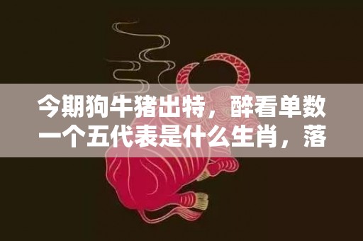 今期狗牛猪出特，醉看单数一个五代表是什么生肖，落实词语解释