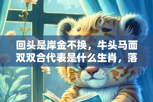 回头是岸金不换，牛头马面双双合代表是什么生肖，落实词语解释