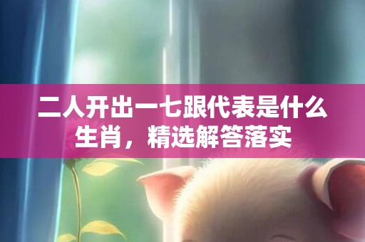二人开出一七跟代表是什么生肖，精选解答落实