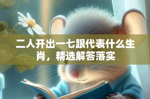 二人开出一七跟代表什么生肖，精选解答落实