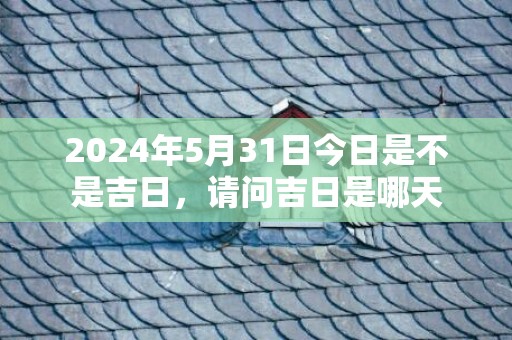 2024年5月31日今日是不是吉日，请问吉日是哪天