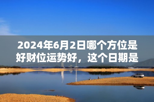 2024年6月2日哪个方位是好财位运势好，这个日期是不是吉日