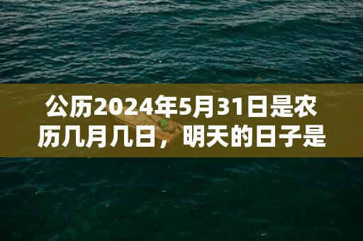公历2024年5月31日是农历几月几日，明天的日子是不是黄道吉日
