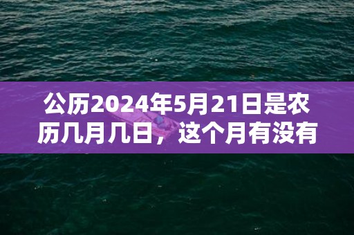 公历2024年5月21日是农历几月几日，这个月有没有黄道吉日