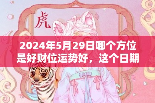 2024年5月29日哪个方位是好财位运势好，这个日期是不是吉日
