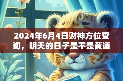 2024年6月4日财神方位查询，明天的日子是不是黄道吉日