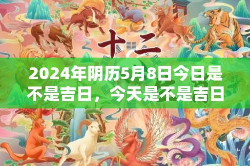2024年阴历5月8日今日是不是吉日，今天是不是吉日