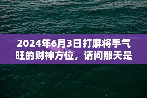 2024年6月3日打麻将手气旺的财神方位，请问那天是黄道吉日