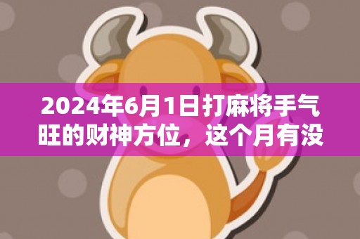 2024年6月1日打麻将手气旺的财神方位，这个月有没有黄道吉日