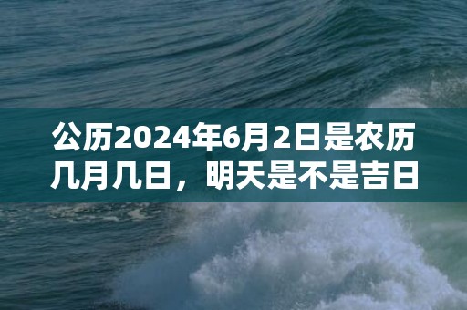 公历2024年6月2日是农历几月几日，明天是不是吉日