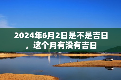 2024年6月2日是不是吉日，这个月有没有吉日