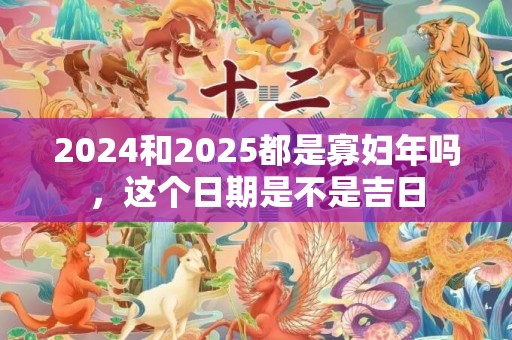 2024和2025都是寡妇年吗，这个日期是不是吉日