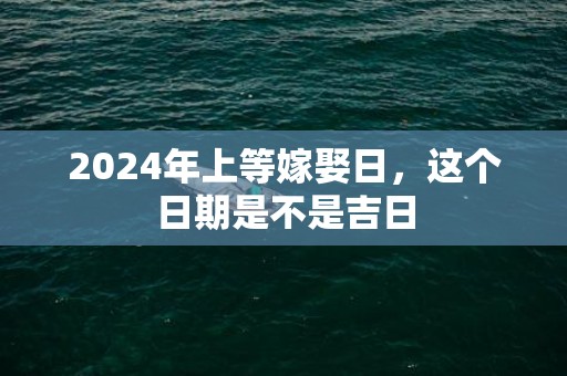 2024年上等嫁娶日，这个日期是不是吉日