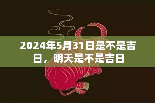 2024年5月31日是不是吉日，明天是不是吉日