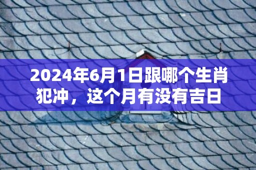 2024年6月1日跟哪个生肖犯冲，这个月有没有吉日