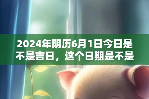 2024年阴历6月1日今日是不是吉日，这个日期是不是吉日