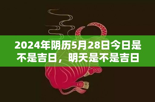 2024年阴历5月28日今日是不是吉日，明天是不是吉日