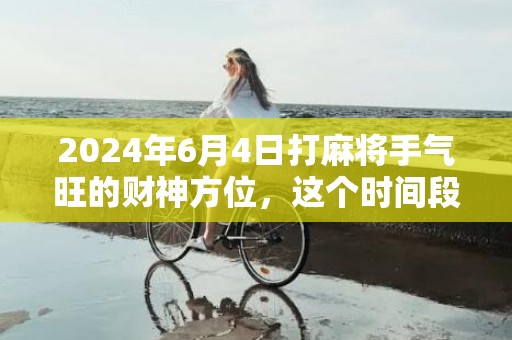 2024年6月4日打麻将手气旺的财神方位，这个时间段是吉日吗