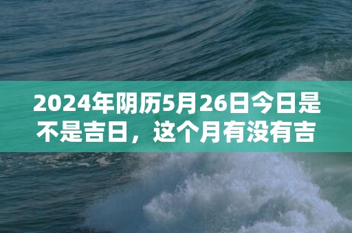 2024年阴历5月26日今日是不是吉日，这个月有没有吉日