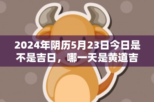 2024年阴历5月23日今日是不是吉日，哪一天是黄道吉日