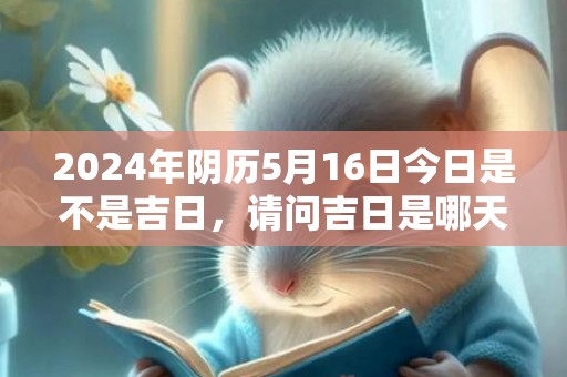 2024年阴历5月16日今日是不是吉日，请问吉日是哪天