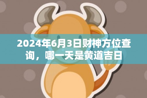 2024年6月3日财神方位查询，哪一天是黄道吉日