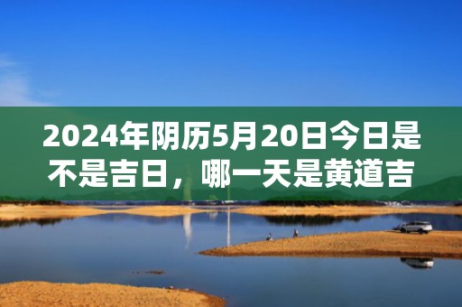 2024年阴历5月20日今日是不是吉日，哪一天是黄道吉日