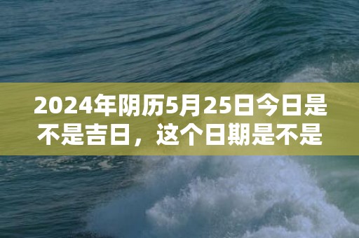 2024年阴历5月25日今日是不是吉日，这个日期是不是吉日