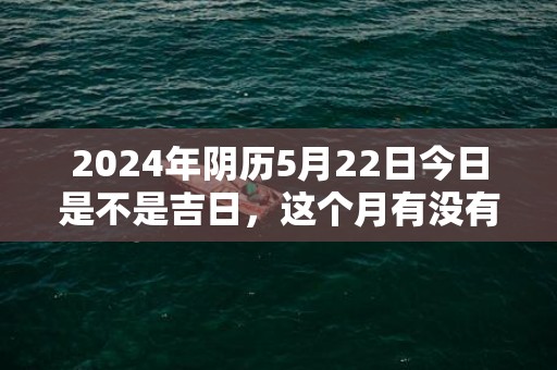 2024年阴历5月22日今日是不是吉日，这个月有没有吉日