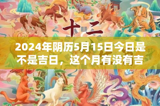 2024年阴历5月15日今日是不是吉日，这个月有没有吉日