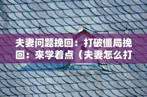 夫妻问题挽回：打破僵局挽回：来学着点（夫妻怎么打破冷战的僵局）